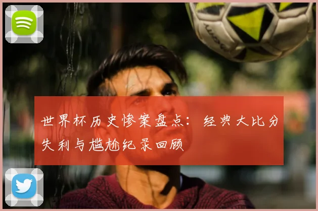 世界杯历史惨案盘点：经典大比分失利与尴尬纪录回顾