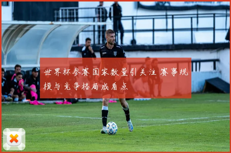 世界杯参赛国家数量引关注 赛事规模与竞争格局成看点