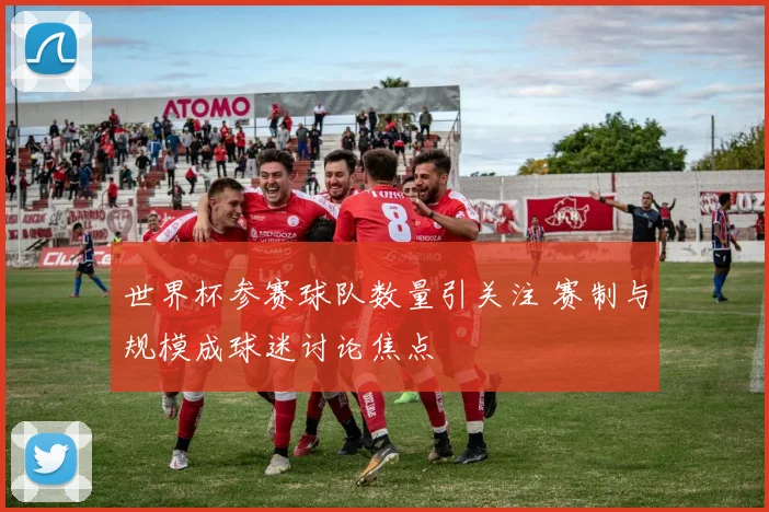 世界杯参赛球队数量引关注 赛制与规模成球迷讨论焦点