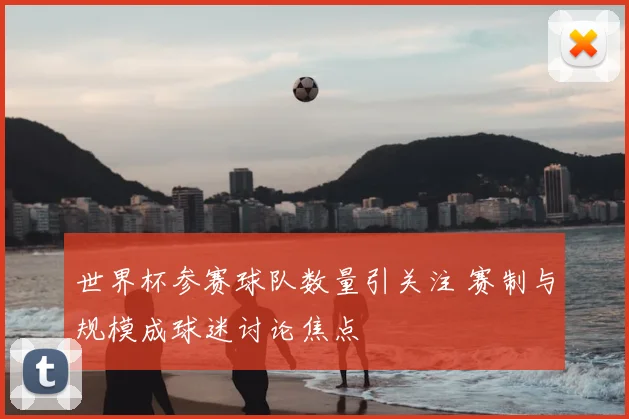 世界杯参赛球队数量引关注 赛制与规模成球迷讨论焦点