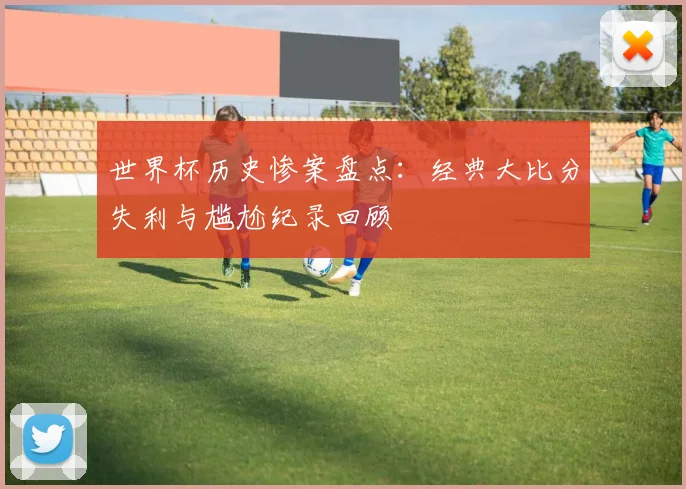 世界杯历史惨案盘点：经典大比分失利与尴尬纪录回顾
