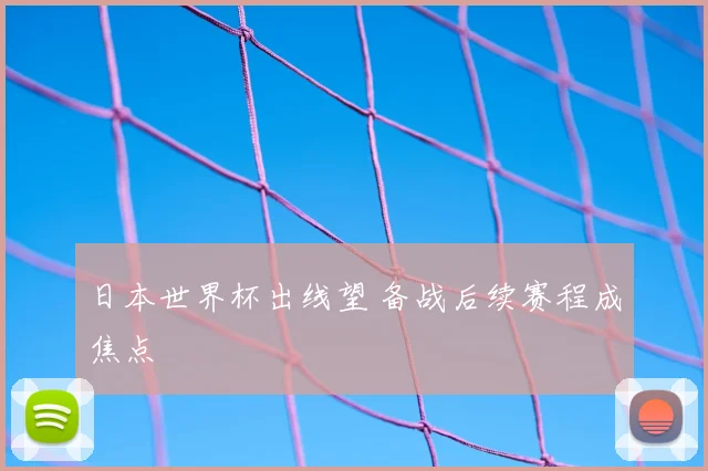 日本世界杯出线望 备战后续赛程成焦点