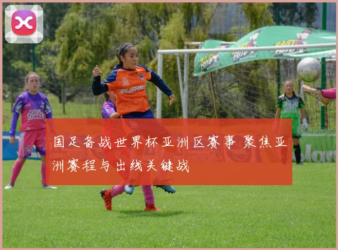 国足备战世界杯亚洲区赛事 聚焦亚洲赛程与出线关键战