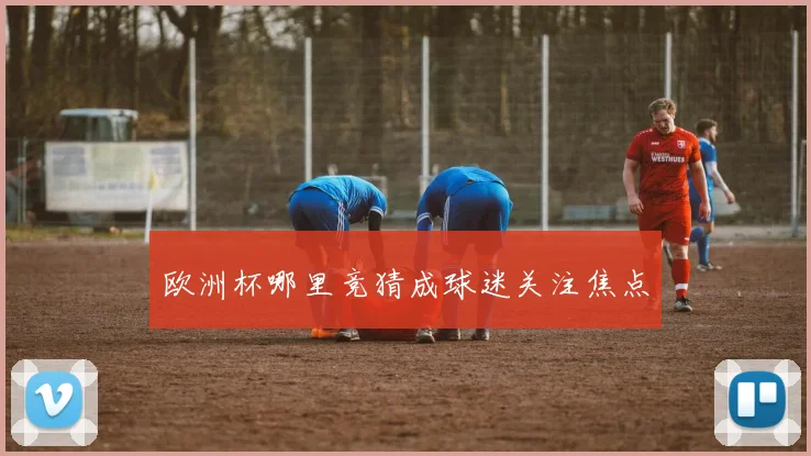 欧洲杯哪里竞猜成球迷关注焦点