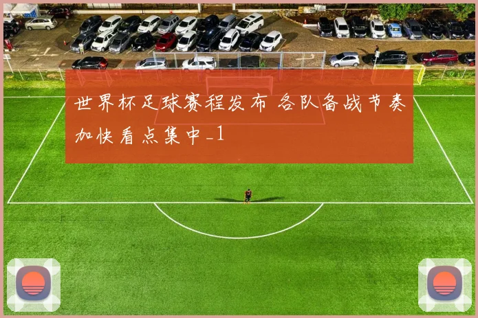 世界杯足球赛程发布 各队备战节奏加快看点集中_1