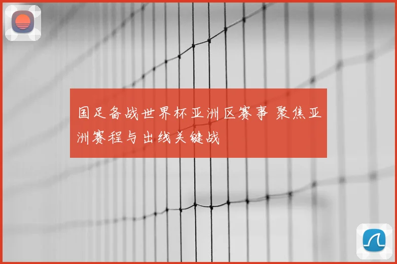 国足备战世界杯亚洲区赛事 聚焦亚洲赛程与出线关键战