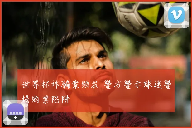 世界杯诈骗案频发 警方警示球迷警惕购票陷阱